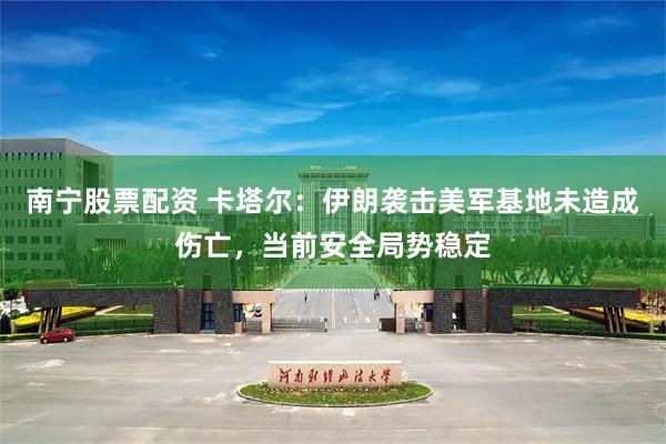 南宁股票配资 卡塔尔：伊朗袭击美军基地未造成伤亡，当前安全局势稳定