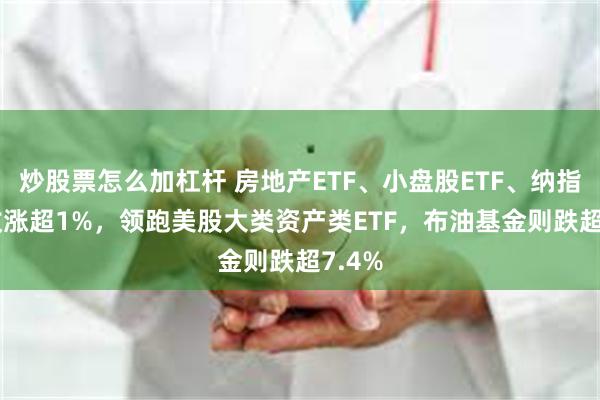 炒股票怎么加杠杆 房地产ETF、小盘股ETF、纳指ETF收涨超1%，领跑美股大类资产类ETF，布油基金则跌超7.4%