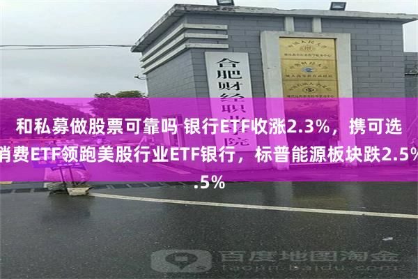 和私募做股票可靠吗 银行ETF收涨2.3%,携可选消费ETF领跑美股行业ETF银行,标普能源板块跌2.5%