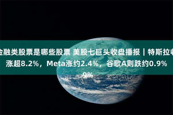 金融类股票是哪些股票 美股七巨头收盘播报｜特斯拉收涨超8.2%，Meta涨约2.4%，谷歌A则跌约0.9%