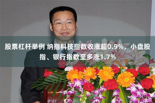 股票杠杆举例 纳指科技指数收涨超0.9%，小盘股指、银行指数至多涨1.7%
