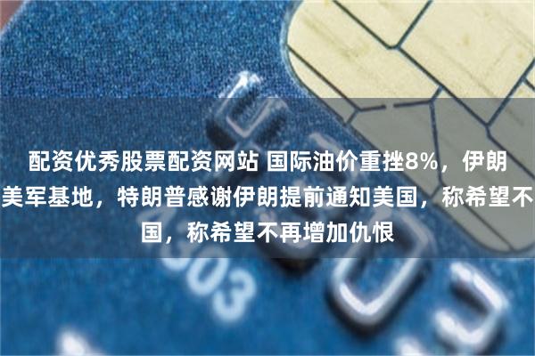 配资优秀股票配资网站 国际油价重挫8%，伊朗袭击卡塔尔美军基地，特朗普感谢伊朗提前通知美国，称希望不再增加仇恨