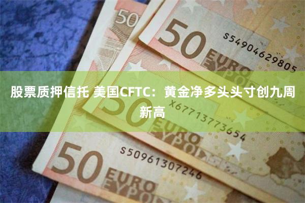 股票质押信托 美国CFTC：黄金净多头头寸创九周新高