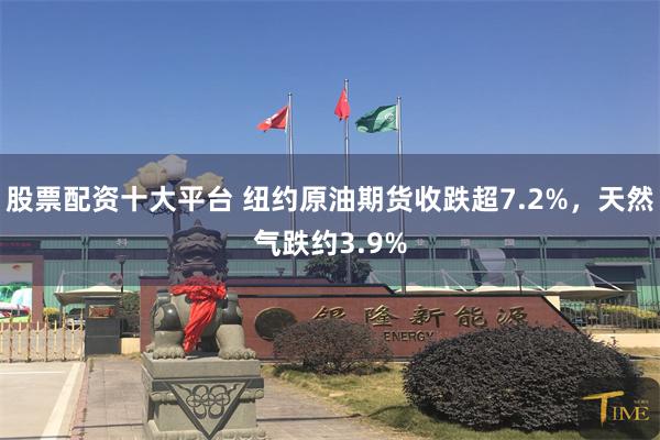 股票配资十大平台 纽约原油期货收跌超7.2%,天然气跌约3.9%