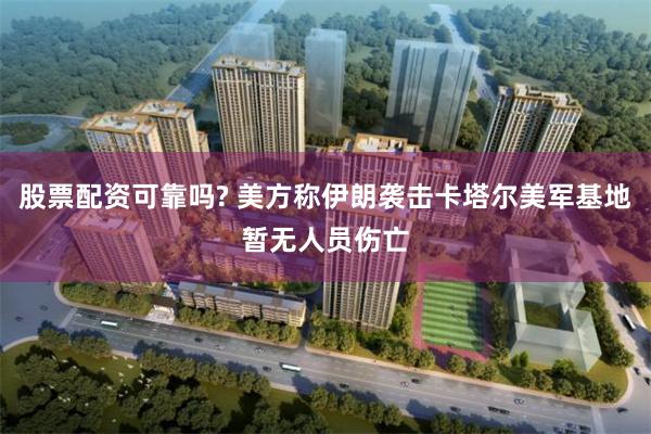 股票配资可靠吗? 美方称伊朗袭击卡塔尔美军基地暂无人员伤亡