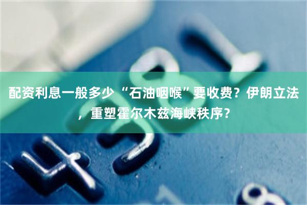 配资利息一般多少 “石油咽喉”要收费？伊朗立法，重塑霍尔木兹海峡秩序？
