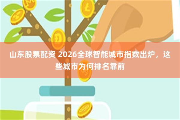 山东股票配资 2026全球智能城市指数出炉，这些城市为何排名靠前