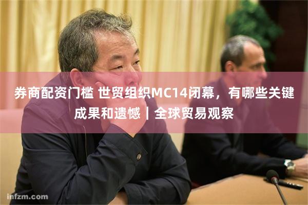 券商配资门槛 世贸组织MC14闭幕，有哪些关键成果和遗憾｜全球贸易观察