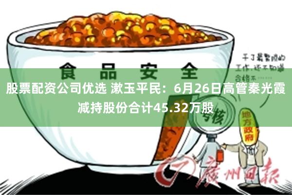 股票配资公司优选 漱玉平民：6月26日高管秦光霞减持股份合计45.32万股