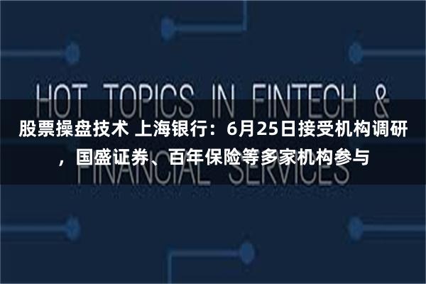 股票操盘技术 上海银行：6月25日接受机构调研，国盛证券、百年保险等多家机构参与