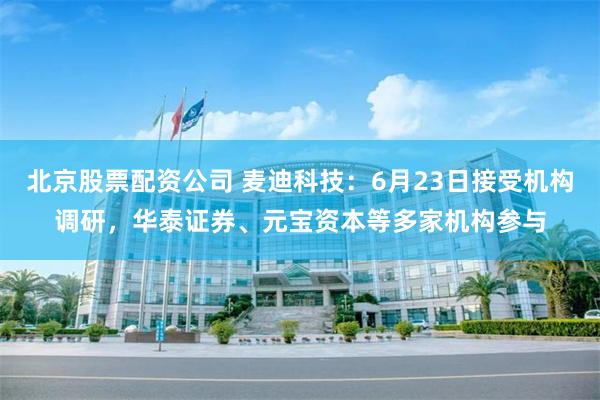 北京股票配资公司 麦迪科技：6月23日接受机构调研，华泰证券、元宝资本等多家机构参与