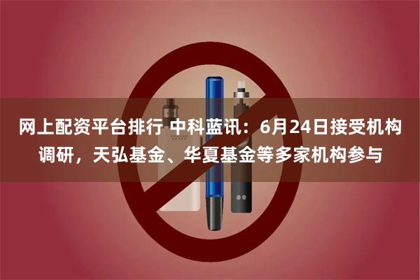 网上配资平台排行 中科蓝讯：6月24日接受机构调研，天弘基金、华夏基金等多家机构参与