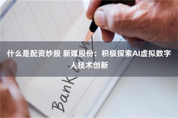 什么是配资炒股 新媒股份：积极探索AI虚拟数字人技术创新