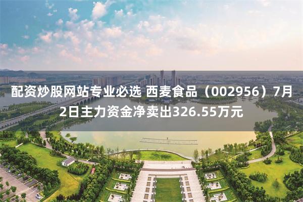 配资炒股网站专业必选 西麦食品（002956）7月2日主力资金净卖出326.55万元