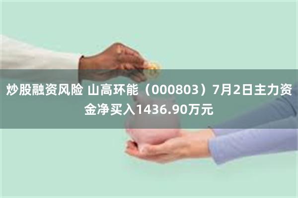 炒股融资风险 山高环能（000803）7月2日主力资金净买入1436.90万元