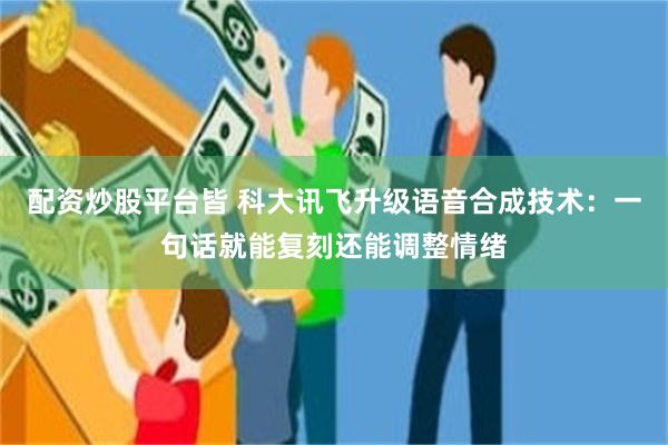 配资炒股平台皆 科大讯飞升级语音合成技术：一句话就能复刻还能调整情绪