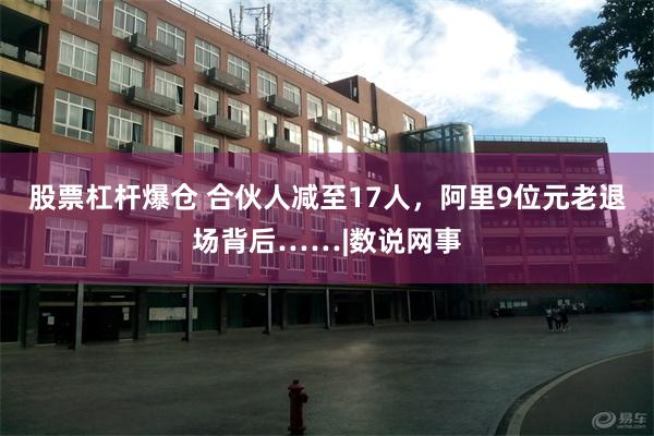 股票杠杆爆仓 合伙人减至17人，阿里9位元老退场背后……|数说网事