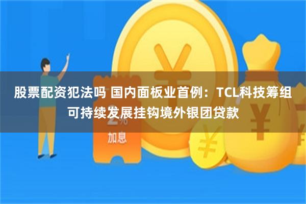 股票配资犯法吗 国内面板业首例:TCL科技筹组可持续发展挂钩境外银团贷款