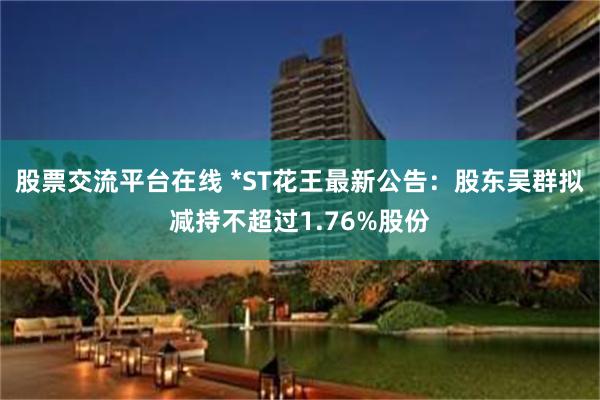 股票交流平台在线 *ST花王最新公告：股东吴群拟减持不超过1.76%股份