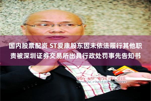 国内股票配资 ST爱康股东因未依法履行其他职责被深圳证券交易所出具行政处罚事先告知书
