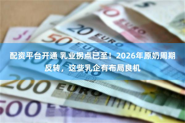 配资平台开通 乳业拐点已至！2026年原奶周期反转，这些乳企有布局良机