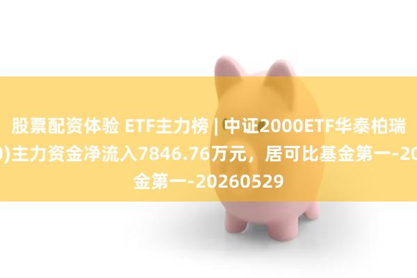 股票配资体验 ETF主力榜 | 中证2000ETF华泰柏瑞(563300)主力资金净流入7846.76万元，居可比基金第一-20260529