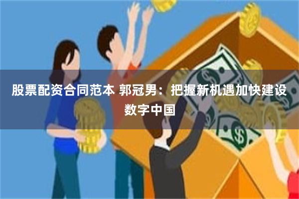 股票配资合同范本 郭冠男：把握新机遇加快建设数字中国