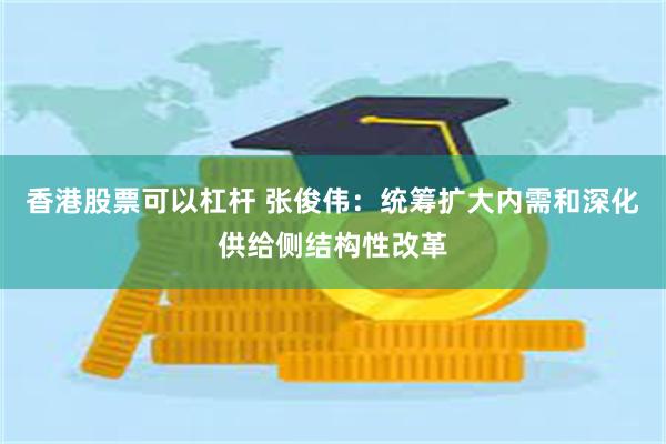 香港股票可以杠杆 张俊伟：统筹扩大内需和深化供给侧结构性改革