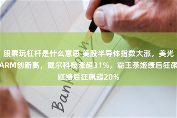 股票玩杠杆是什么意思 美股半导体指数大涨，美光科技、ARM创新高，戴尔科技涨超31%，霸王茶姬绩后狂飙超20%