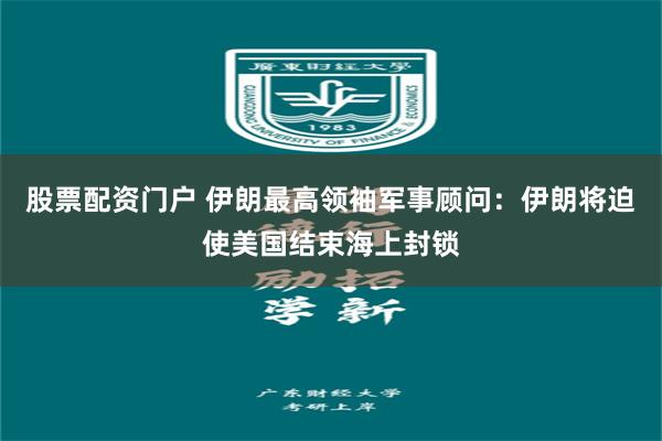 股票配资门户 伊朗最高领袖军事顾问：伊朗将迫使美国结束海上封锁