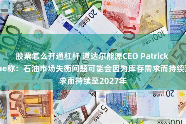 股票怎么开通杠杆 道达尔能源CEO Patrick Pouyanne称：石油市场失衡问题可能会因为库存需求而持续至2027年