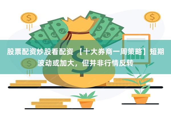 股票配资炒股看配资 【十大券商一周策略】短期波动或加大，但并非行情反转