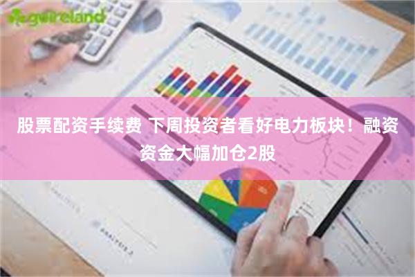 股票配资手续费 下周投资者看好电力板块！融资资金大幅加仓2股