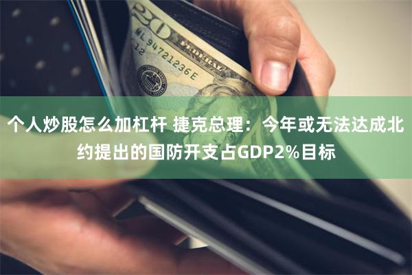 个人炒股怎么加杠杆 捷克总理：今年或无法达成北约提出的国防开支占GDP2%目标