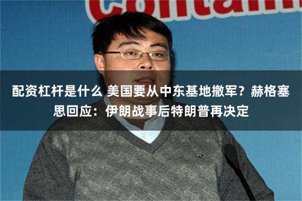 配资杠杆是什么 美国要从中东基地撤军？赫格塞思回应：伊朗战事后特朗普再决定