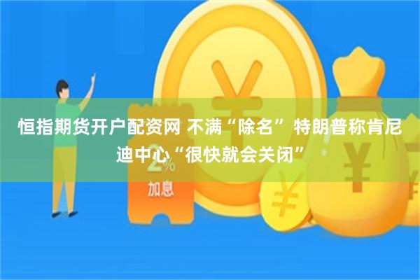 恒指期货开户配资网 不满“除名” 特朗普称肯尼迪中心“很快就会关闭”