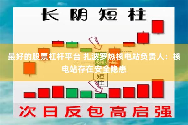 最好的股票杠杆平台 扎波罗热核电站负责人：核电站存在安全隐患