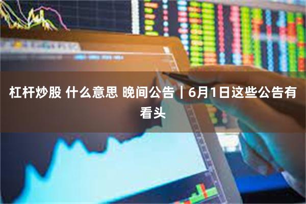 杠杆炒股 什么意思 晚间公告｜6月1日这些公告有看头