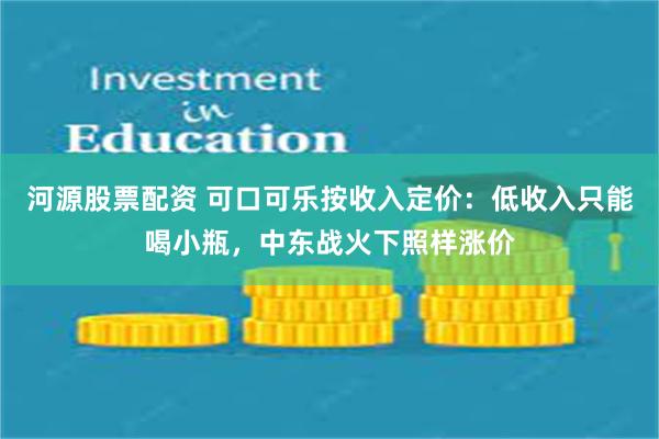 河源股票配资 可口可乐按收入定价：低收入只能喝小瓶，中东战火下照样涨价