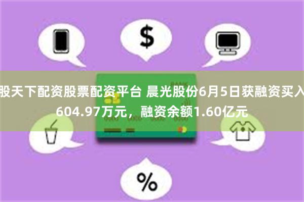 股天下配资股票配资平台 晨光股份6月5日获融资买入604.97万元，融资余额1.60亿元