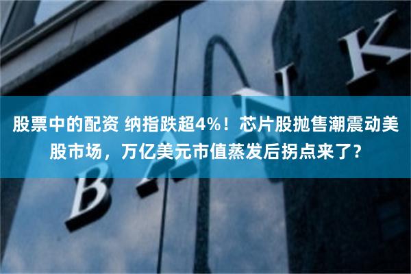 股票中的配资 纳指跌超4%！芯片股抛售潮震动美股市场，万亿美元市值蒸发后拐点来了？