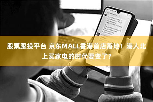 股票跟投平台 京东MALL香港首店落地！港人北上买家电的时代要变了？