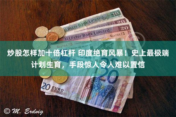 炒股怎样加十倍杠杆 印度绝育风暴！史上最极端计划生育，手段惊人令人难以置信