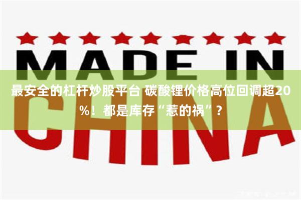 最安全的杠杆炒股平台 碳酸锂价格高位回调超20%！都是库存“惹的祸”？