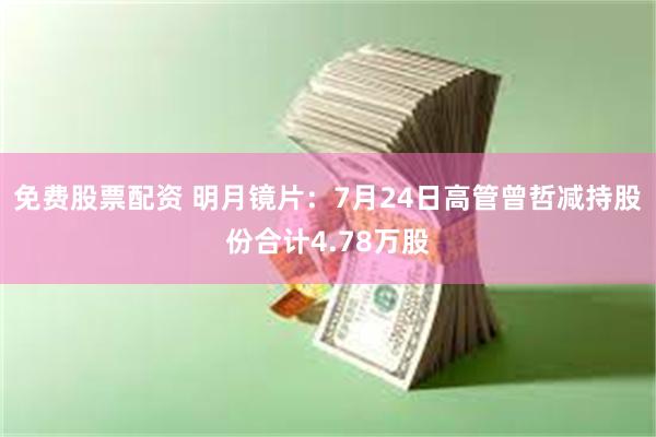 免费股票配资 明月镜片：7月24日高管曾哲减持股份合计4.78万股
