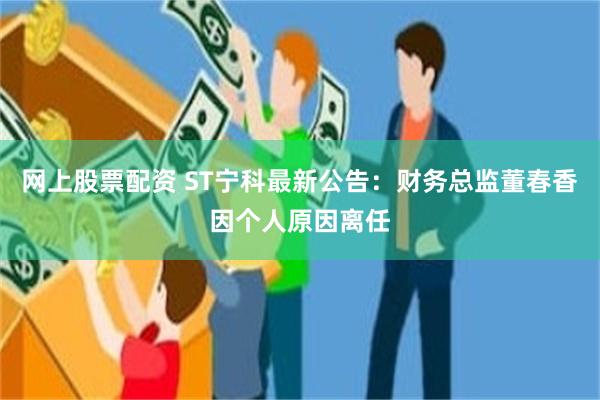 网上股票配资 ST宁科最新公告：财务总监董春香因个人原因离任