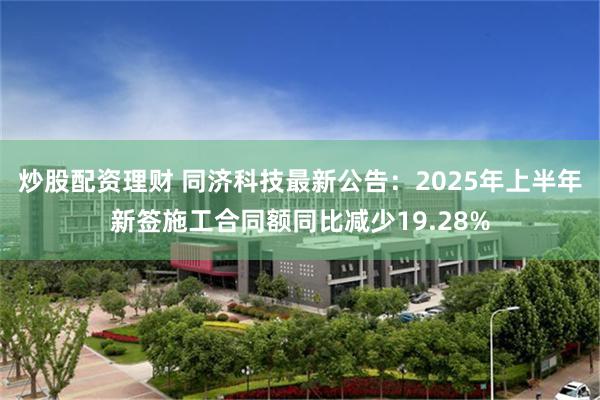 炒股配资理财 同济科技最新公告：2025年上半年新签施工合同额同比减少19.28%