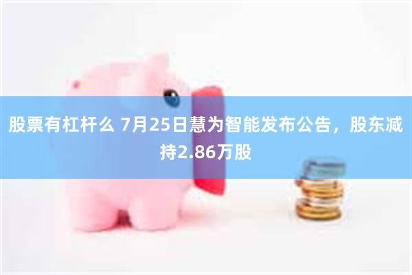 股票有杠杆么 7月25日慧为智能发布公告，股东减持2.86万股