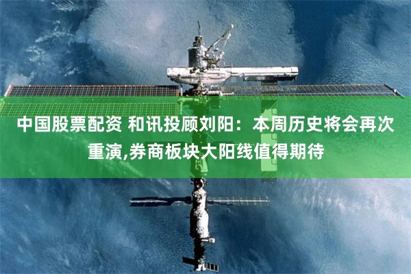 中国股票配资 和讯投顾刘阳:本周历史将会再次重演,券商板块大阳线值得期待