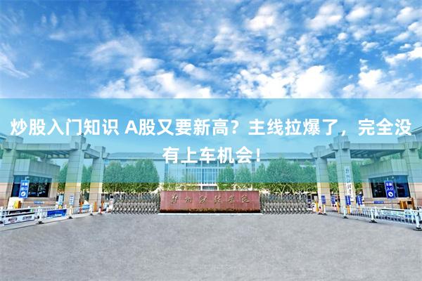 炒股入门知识 A股又要新高？主线拉爆了，完全没有上车机会！